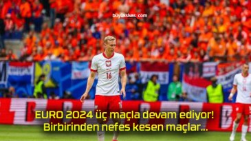 EURO 2024 üç maçla devam ediyor! Birbirinden nefes kesen maçlar…