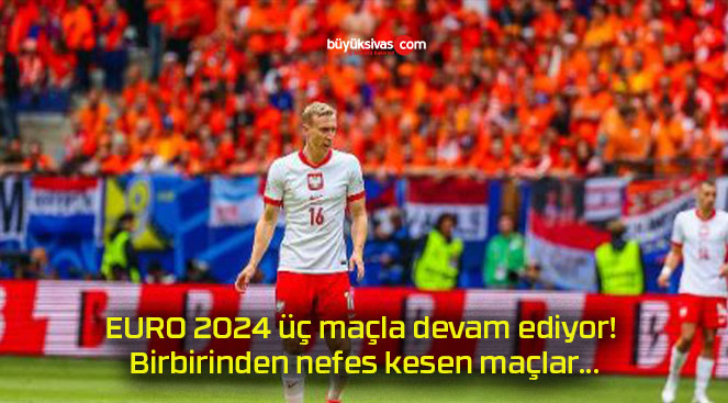 EURO 2024 üç maçla devam ediyor! Birbirinden nefes kesen maçlar…