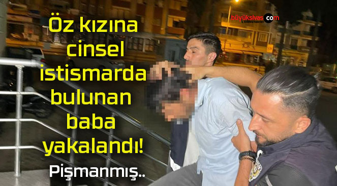 Öz kızına cinsel istismarda bulunan baba yakalandı!