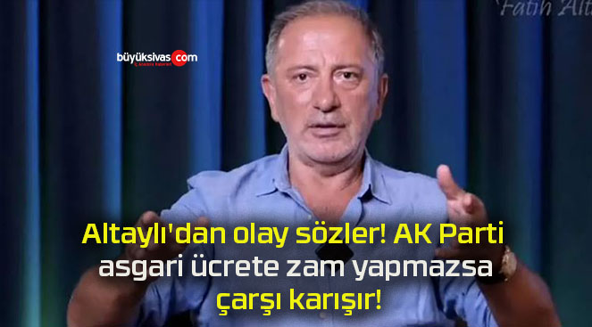 Altaylı’dan olay sözler! AK Parti asgari ücrete zam yapmazsa çarşı karışır!