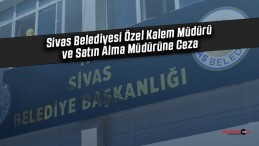 Sivas Belediyesi Özel Kalem Müdürü ve Özel Kalem Satın Alma Müdürüne Ceza