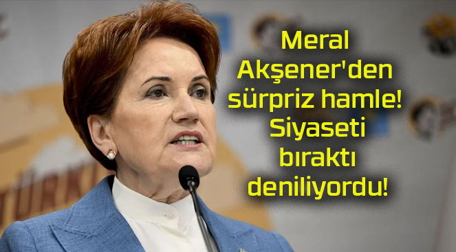 Meral Akşener’den sürpriz hamle! Siyaseti bıraktı deniliyordu!