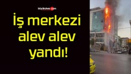 İş merkezi alev alev yandı!