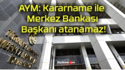 AYM: Kararname ile Merkez Bankası Başkanı atanamaz!