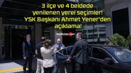 3 ilçe ve 4 beldede yenilenen yerel seçimler! YSK Başkanı Ahmet Yener’den açıklama!