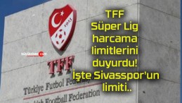 TFF Süper Lig harcama limitlerini duyurdu! İşte Sivasspor’un limiti..