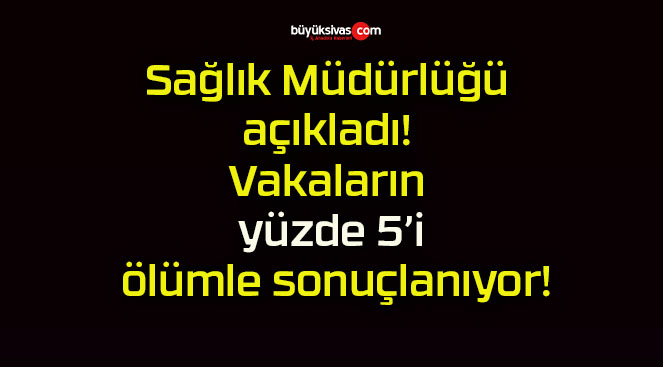 Sağlık Müdürlüğü açıkladı! Vakaların yüzde 5’i ölümle sonuçlanıyor!