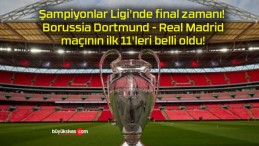 Şampiyonlar Ligi’nde final zamanı! Borussia Dortmund – Real Madrid maçının ilk 11’leri belli oldu!