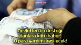 Devletten bu desteği alanlara kötü haber! O para yardımı kesilecek!