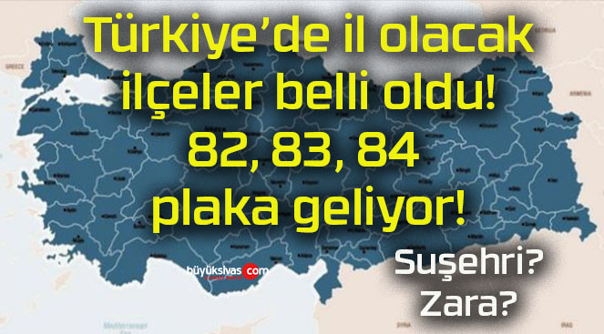 Türkiye’de il olacak ilçeler belli oldu! 82, 83, 84 plaka geliyor!