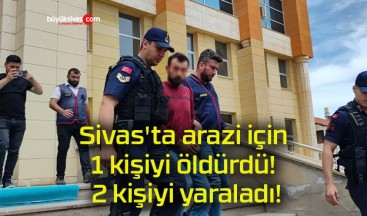 Sivas’ta arazi için 1 kişiyi öldürdü! 2 kişiyi yaraladı!