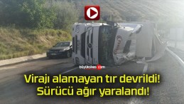 Virajı alamayan tır devrildi! Sürücü ağır yaralandı!