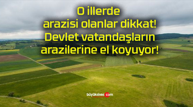 O illerde arazisi olanlar dikkat! Devlet vatandaşların arazilerine el koyuyor!