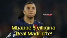 Mbappe 5 yıllığına Real Madrid’te!