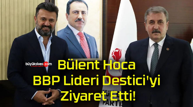 Bülent Hoca BBP Lideri Destici’yi Ziyaret Etti!