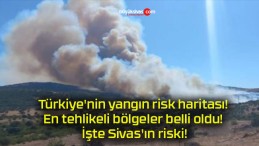 Türkiye’nin yangın risk haritası! En tehlikeli bölgeler belli oldu! İşte Sivas’ın riski!