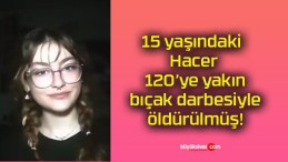 15 yaşındaki Hacer 120’ye yakın bıçak darbesiyle öldürülmüş!