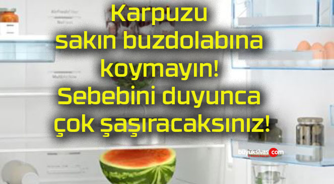 Karpuzu sakın buzdolabına koymayın! Sebebini duyunca çok şaşıracaksınız!