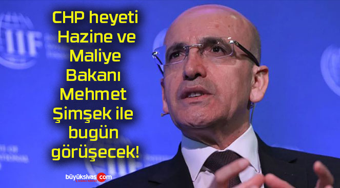 CHP heyeti Hazine ve Maliye Bakanı Mehmet Şimşek ile bugün görüşecek!