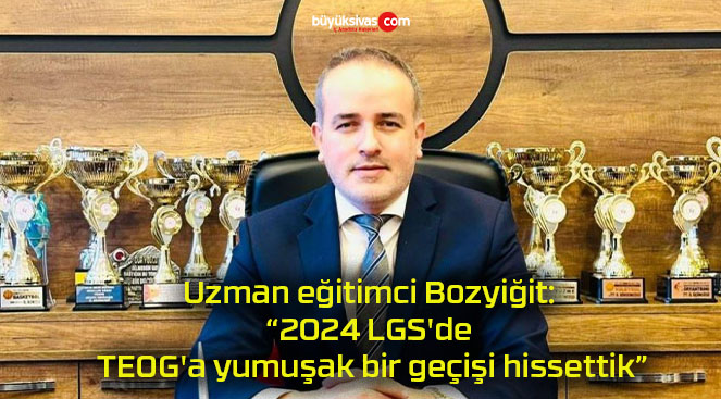 Uzman eğitimci Bozyiğit: “2024 LGS’de TEOG’a yumuşak bir geçişi hissettik”