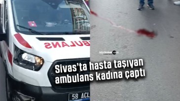 Sivas’ta hasta taşıyan ambulans kadına çaptı