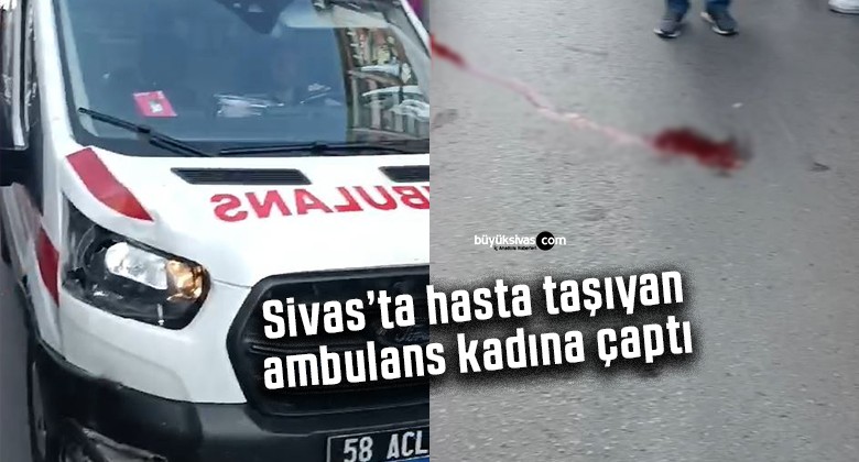 Sivas’ta hasta taşıyan ambulans kadına çaptı