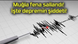 Muğla fena sallandı! İşte depremin şiddeti!