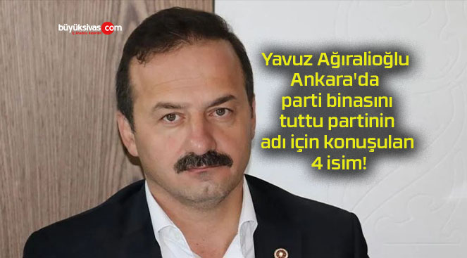 Yavuz Ağıralioğlu Ankara’da parti binasını tuttu partinin adı için konuşulan 4 isim!