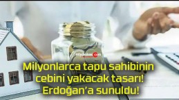 Milyonlarca tapu sahibinin cebini yakacak tasarı! Erdoğan’a sunuldu!