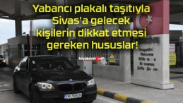 Yabancı plakalı taşıtıyla Sivas’a gelecek kişilerin dikkat etmesi gereken hususlar!