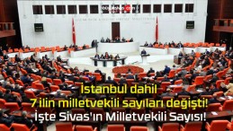 İstanbul dahil 7 ilin milletvekili sayıları değişti! İşte Sivas’ın Milletvekili Sayısı!