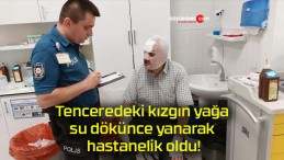 Tenceredeki kızgın yağa su dökünce yanarak hastanelik oldu!