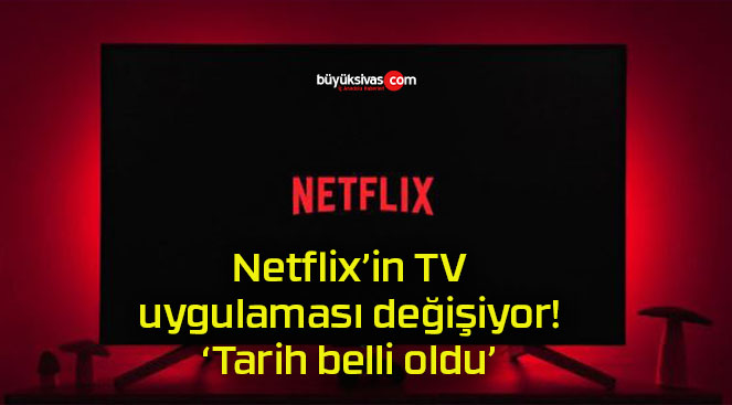 Netflix’in TV uygulaması değişiyor! ‘Tarih belli oldu’