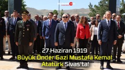 27 Haziran 1919 Büyük Önder Gazi Mustafa Kemal Atatürk Sivas’ta!