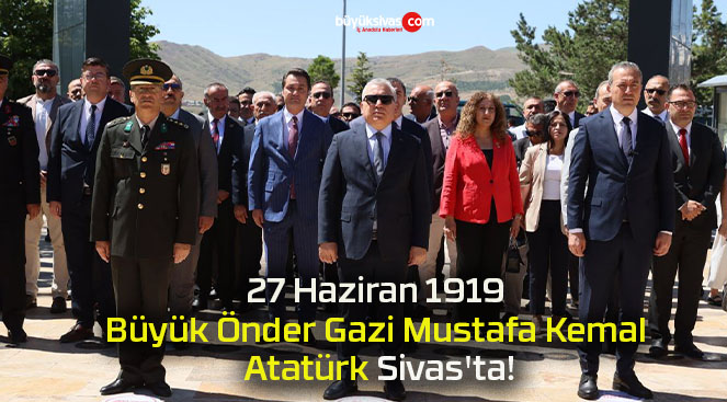 27 Haziran 1919 Büyük Önder Gazi Mustafa Kemal Atatürk Sivas’ta!