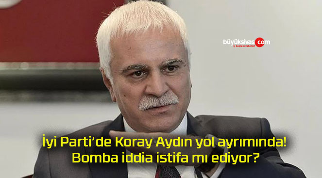 İyi Parti’de Koray Aydın yol ayrımında! Bomba iddia istifa mı ediyor?