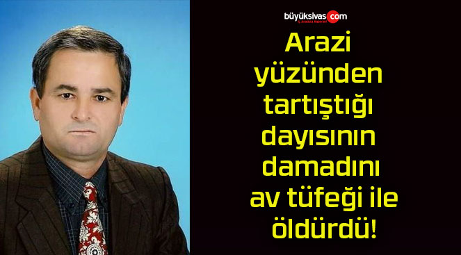 Arazi yüzünden tartıştığı dayısının damadını av tüfeği ile öldürdü!