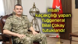 İnsan kaçakçılığı yapan Tuğgeneral Bilal Çokay tutuklandı!