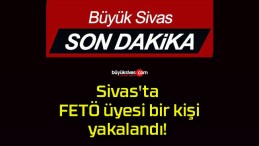 Sivas’ta FETÖ üyesi bir kişi yakalandı!