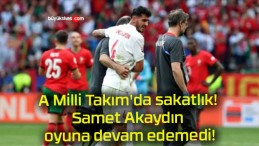 A Milli Takım’da sakatlık! Samet Akaydın oyuna devam edemedi!