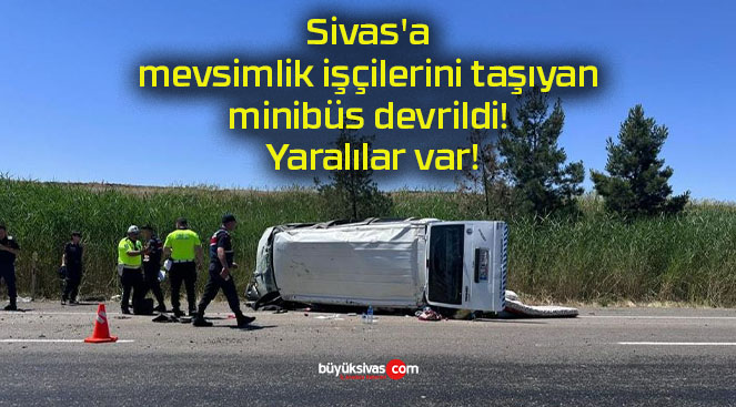 Sivas’a mevsimlik işçilerini taşıyan minibüs devrildi! Yaralılar var!