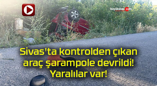 Sivas’ta kontrolden çıkan araç şarampole devrildi! Yaralılar var!