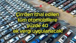 Çin’den ithal edilen tüm otomobillere yüzde 40 ek vergi uygulanacak!