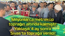 Milyonlarca metreküp toprağın altında kalmıştı! Yaklaşık 4 ay sonra Sivas’ta toprağa verildi!