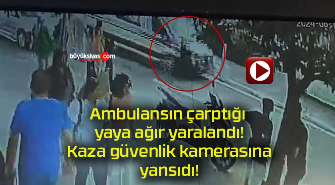 Ambulansın çarptığı yaya ağır yaralandı! Kaza güvenlik kamerasına yansıdı!