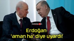 Erdoğan ‘aman ha’ diye uyardı!