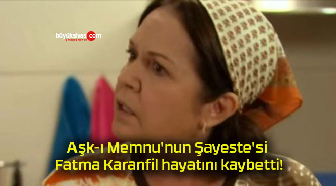 Aşk-ı Memnu’nun Şayeste’si Fatma Karanfil hayatını kaybetti!