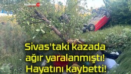 Sivas’taki kazada ağır yaralanmıştı! Hayatını kaybetti!