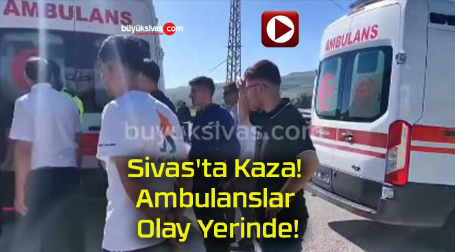 Sivas’ta Kaza! Ambulanslar Olay Yerinde!