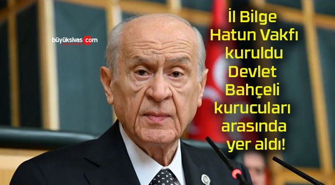 İl Bilge Hatun Vakfı kuruldu Devlet Bahçeli kurucuları arasında yer aldı!